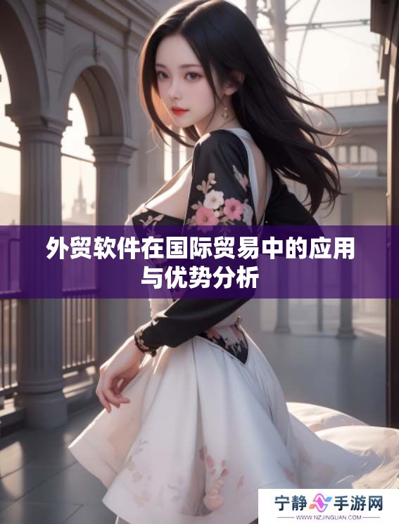 外贸软件在国际贸易中的应用与优势分析