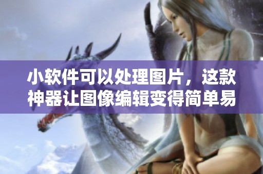 小软件可以处理图片，这款神器让图像编辑变得简单易行