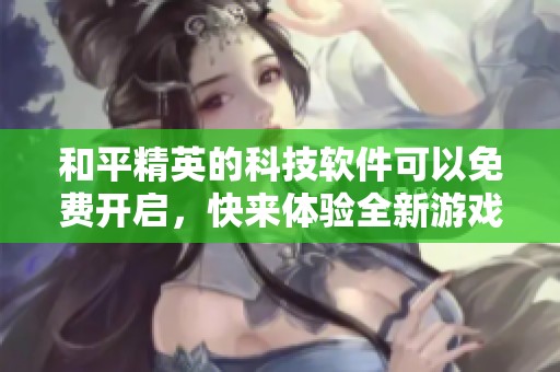 和平精英的科技软件可以免费开启，快来体验全新游戏乐趣吧！