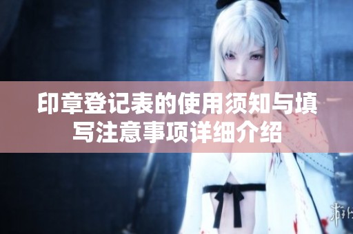印章登记表的使用须知与填写注意事项详细介绍