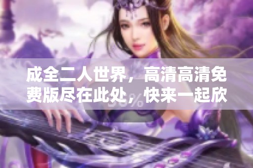 成全二人世界，高清高清免费版尽在此处，快来一起欣赏吧！