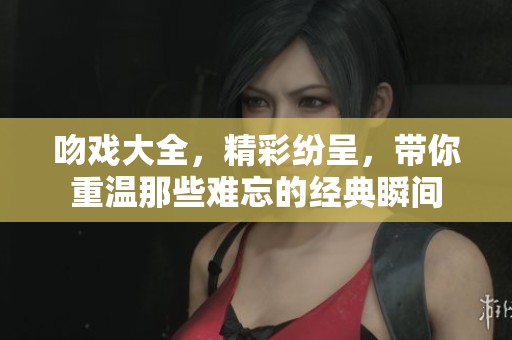 吻戏大全，精彩纷呈，带你重温那些难忘的经典瞬间