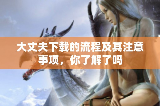 大丈夫下载的流程及其注意事项，你了解了吗