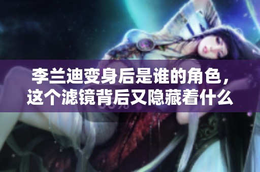 李兰迪变身后是谁的角色，这个滤镜背后又隐藏着什么秘密呢