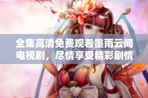 全集高清免费观看墨雨云间电视剧，尽情享受精彩剧情的魅力与感动