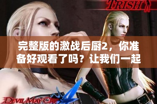 完整版的激战后厨2，你准备好观看了吗？让我们一起体验这场厨艺盛宴！