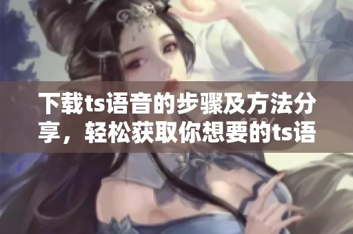 下载ts语音的步骤及方法分享，轻松获取你想要的ts语音文件