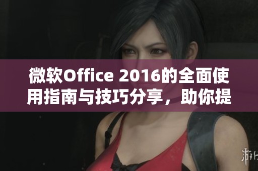 微软Office 2016的全面使用指南与技巧分享，助你提高办公效率