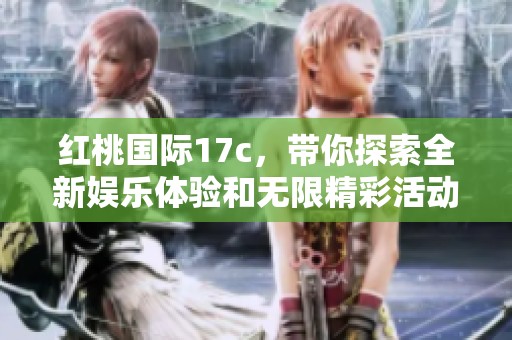 红桃国际17c，带你探索全新娱乐体验和无限精彩活动