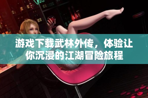 游戏下载武林外传，体验让你沉浸的江湖冒险旅程