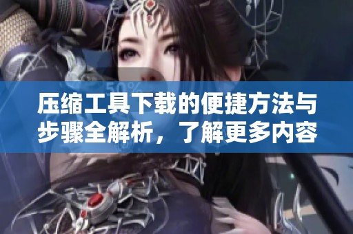 压缩工具下载的便捷方法与步骤全解析，了解更多内容请查看本站。