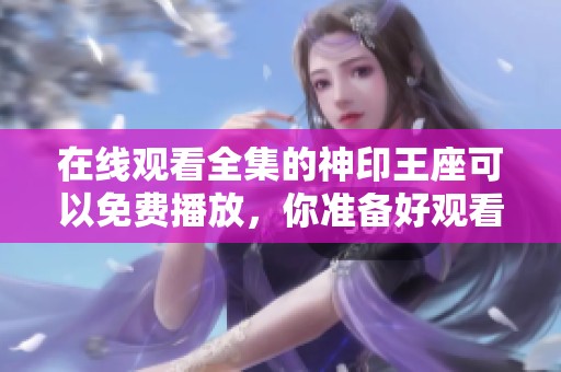 在线观看全集的神印王座可以免费播放，你准备好观看了吗