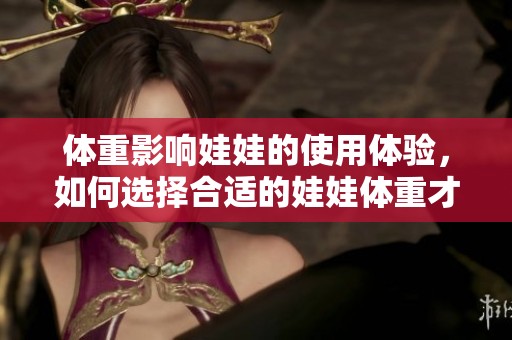 体重影响娃娃的使用体验，如何选择合适的娃娃体重才更为理想呢