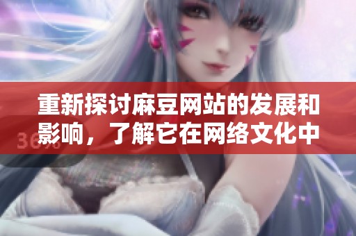 重新探讨麻豆网站的发展和影响，了解它在网络文化中的重要角色
