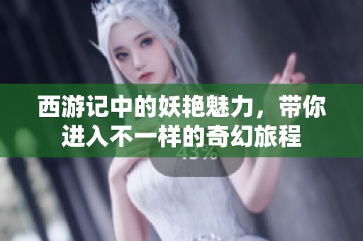 西游记中的妖艳魅力，带你进入不一样的奇幻旅程