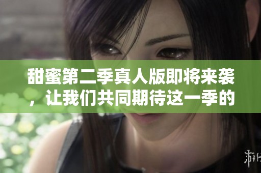 甜蜜第二季真人版即将来袭，让我们共同期待这一季的精彩内容！
