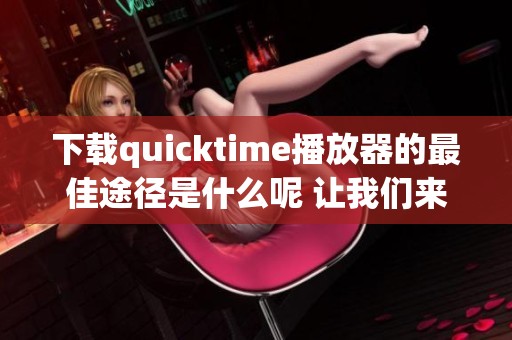 下载quicktime播放器的最佳途径是什么呢 让我们来了解一下相关信息