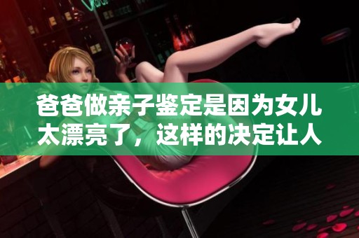 爸爸做亲子鉴定是因为女儿太漂亮了，这样的决定让人意外