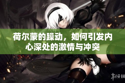 荷尔蒙的躁动，如何引发内心深处的激情与冲突