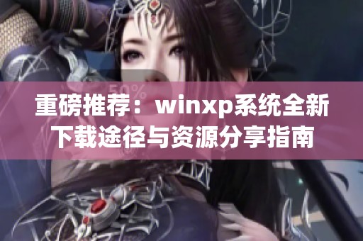 重磅推荐：winxp系统全新下载途径与资源分享指南