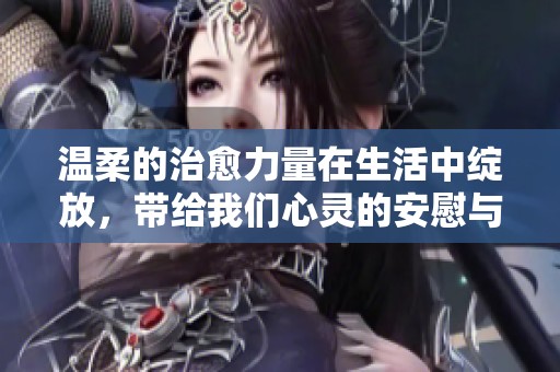温柔的治愈力量在生活中绽放，带给我们心灵的安慰与宁静
