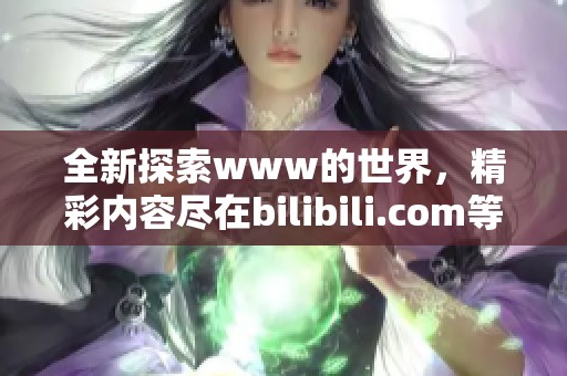 全新探索www的世界，精彩内容尽在bilibili.com等你来发现！