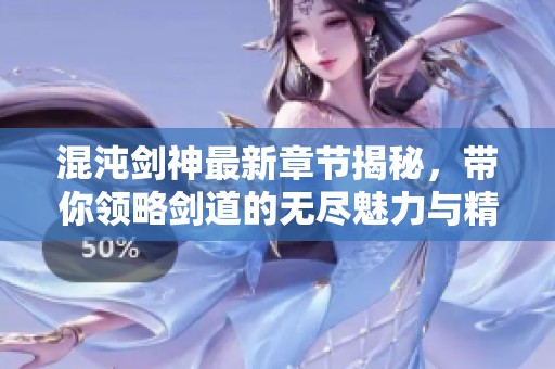 混沌剑神最新章节揭秘，带你领略剑道的无尽魅力与精彩！