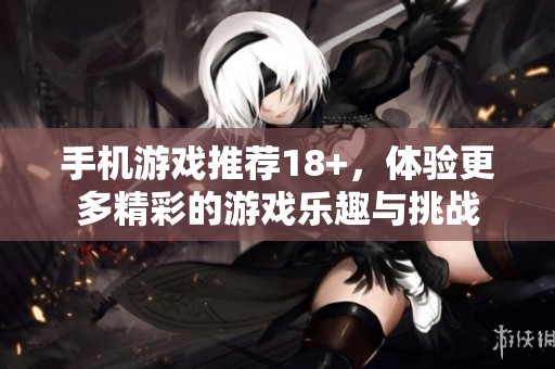 手机游戏推荐18+，体验更多精彩的游戏乐趣与挑战