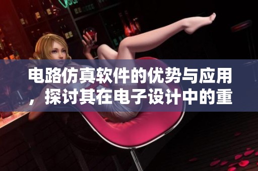 电路仿真软件的优势与应用，探讨其在电子设计中的重要性