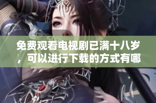 免费观看电视剧已满十八岁，可以进行下载的方式有哪些呢