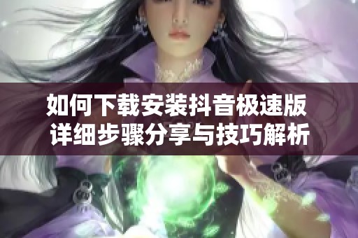 如何下载安装抖音极速版 详细步骤分享与技巧解析