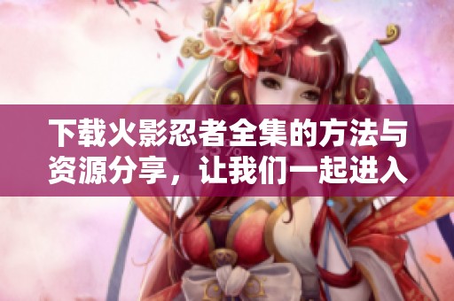 下载火影忍者全集的方法与资源分享，让我们一起进入忍者的世界吧