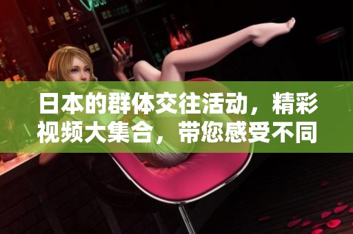 日本的群体交往活动，精彩视频大集合，带您感受不同文化的碰撞与交流