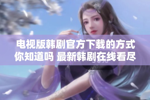 电视版韩剧官方下载的方式你知道吗 最新韩剧在线看尽在这里