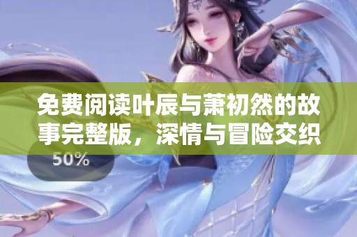 免费阅读叶辰与萧初然的故事完整版，深情与冒险交织于心中。