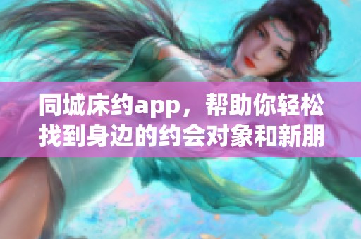 同城床约app，帮助你轻松找到身边的约会对象和新朋友