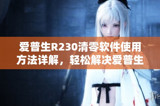 爱普生R230清零软件使用方法详解，轻松解决爱普生R230打印机故障问题