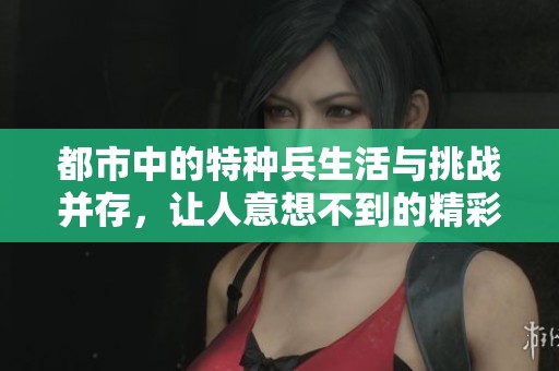 都市中的特种兵生活与挑战并存，让人意想不到的精彩故事展开