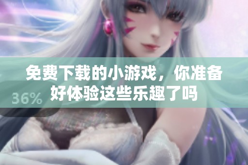 免费下载的小游戏，你准备好体验这些乐趣了吗