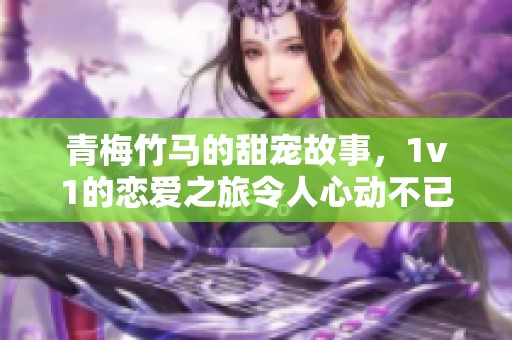 青梅竹马的甜宠故事，1v1的恋爱之旅令人心动不已