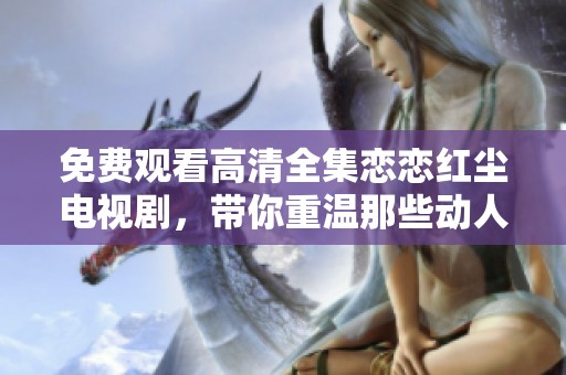 免费观看高清全集恋恋红尘电视剧，带你重温那些动人的故事与情感。