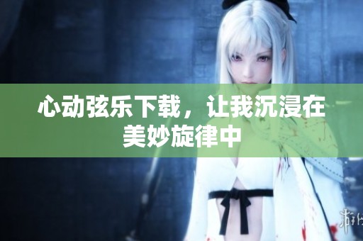 心动弦乐下载，让我沉浸在美妙旋律中