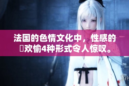 法国的**文化中，性感的巜欢愉4种形式令人惊叹。