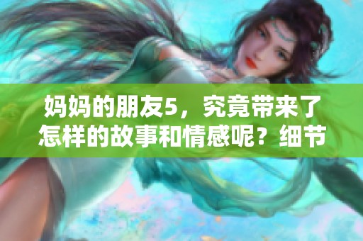 妈妈的朋友5，究竟带来了怎样的故事和情感呢？细节丰富让人深思。