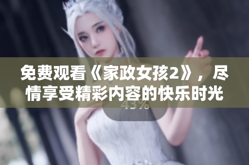 免费观看《家政女孩2》，尽情享受精彩内容的快乐时光