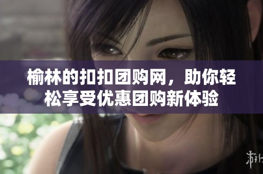 榆林的扣扣团购网，助你轻松享受优惠团购新体验