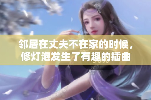 邻居在丈夫不在家的时候，修灯泡发生了有趣的插曲