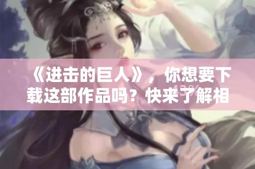 《进击的巨人》，你想要下载这部作品吗？快来了解相关信息吧！
