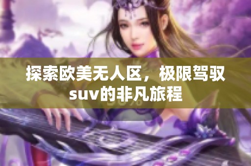 探索欧美无人区，极限驾驭suv的非凡旅程
