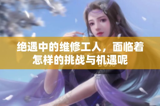 绝遇中的维修工人，面临着怎样的挑战与机遇呢